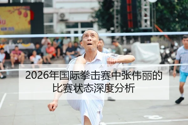 2026年国际拳击赛中张伟丽的比赛状态深度分析