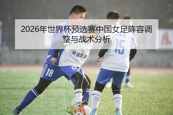 2026年世界杯预选赛中国女足阵容调整与战术分析