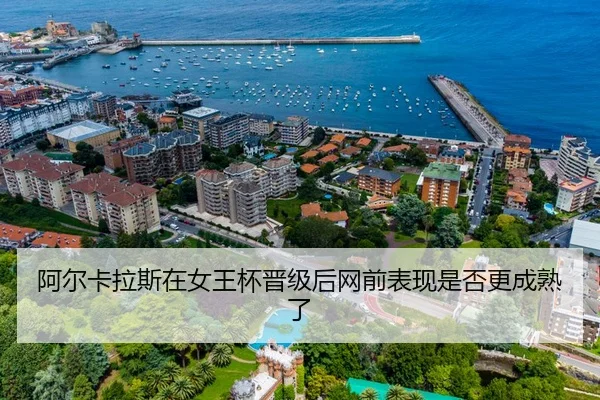 阿尔卡拉斯在女王杯晋级后网前表现是否更成熟了