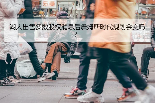 湖人出售多数股权消息后詹姆斯时代规划会变吗？