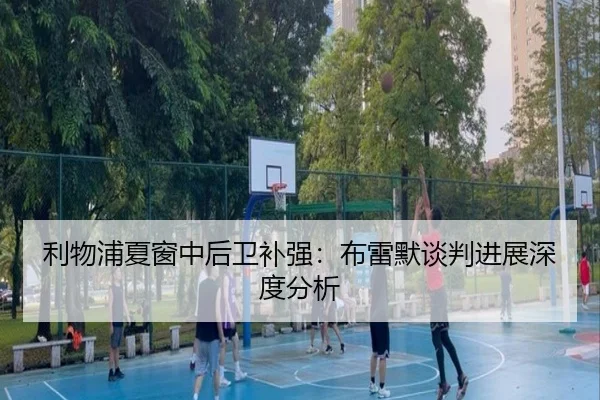 利物浦夏窗中后卫补强：布雷默谈判进展深度分析