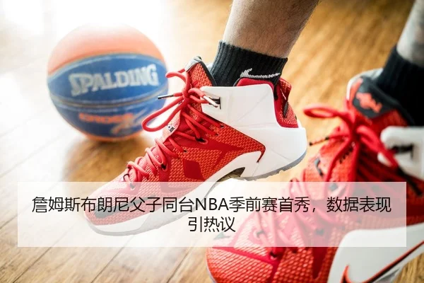 詹姆斯布朗尼父子同台NBA季前赛首秀，数据表现引热议