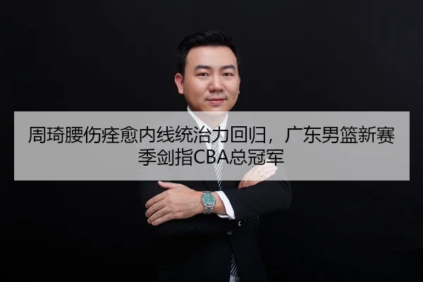 周琦腰伤痊愈内线统治力回归，广东男篮新赛季剑指CBA总冠军