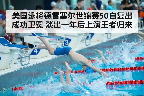 美国泳将德雷塞尔世锦赛50自复出成功卫冕 淡出一年后上演王者归来