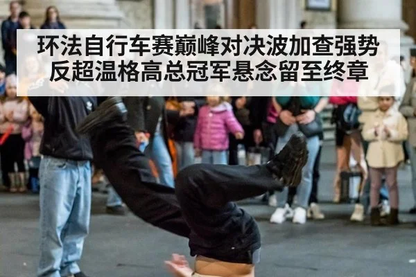 环法自行车赛巅峰对决波加查强势反超温格高总冠军悬念留至终章