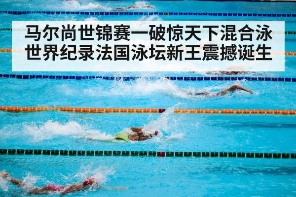 马尔尚世锦赛一破惊天下混合泳世界纪录法国泳坛新王震撼诞生