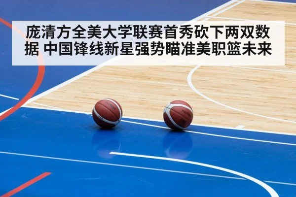 庞清方全美大学联赛首秀砍下两双数据 中国锋线新星强势瞄准美职篮未来