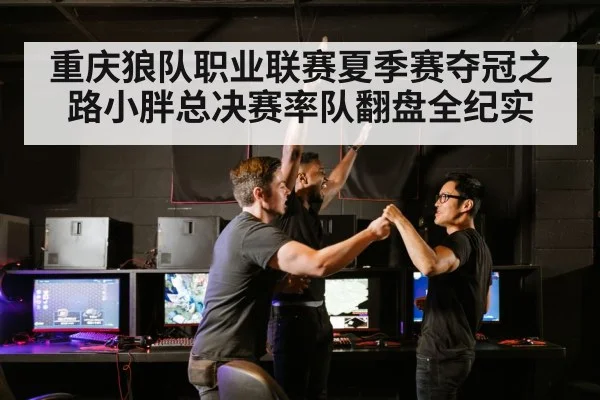 重庆狼队职业联赛夏季赛夺冠之路小胖总决赛率队翻盘全纪实