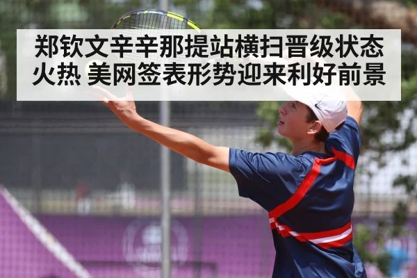 郑钦文辛辛那提站横扫晋级状态火热 美网签表形势迎来利好前景