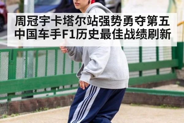 周冠宇卡塔尔站强势勇夺第五 中国车手F1历史最佳战绩刷新