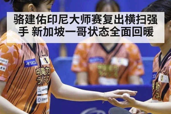 骆建佑印尼大师赛复出横扫强手 新加坡一哥状态全面回暖