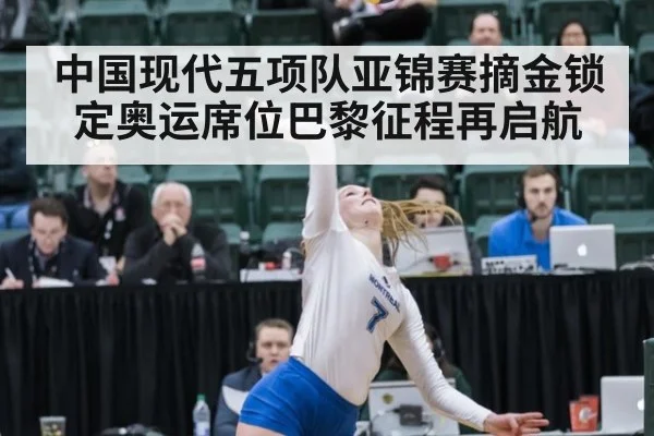 中国现代五项队亚锦赛摘金锁定奥运席位巴黎征程再启航